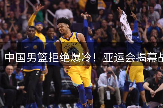 中国男篮拒绝爆冷！亚运会揭幕战开门红，胡明轩挑大梁，CCTV5直播