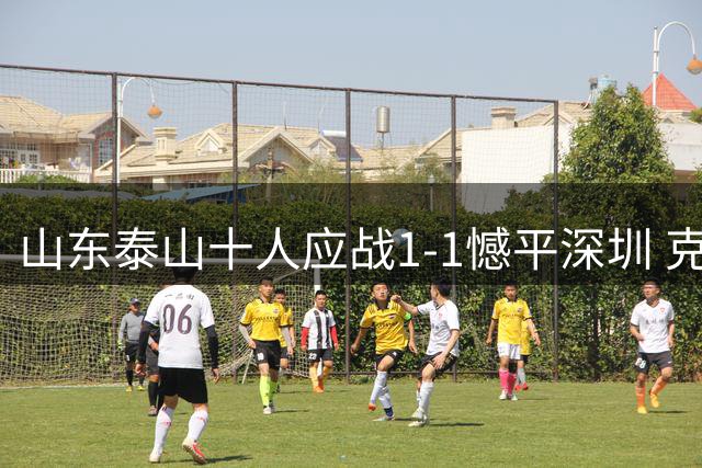 山东泰山十人应战1-1憾平深圳 克雷桑染红后破门 戴伟浚救主